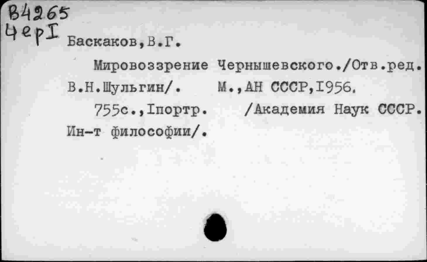 ﻿Баскаков,В.Г.
Мировоззрение Чернышевского./Отв.ред.
В.Н.Шульгин/. М.,АН СССР,1956.
755с.,1портр. /Академия Наук СССР. Ин-т философии/.